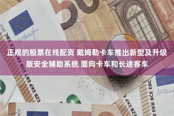 正规的股票在线配资 戴姆勒卡车推出新型及升级版安全辅助系统 面向卡车和长途客车