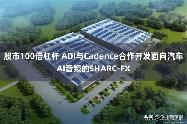 股市100倍杠杆 ADI与Cadence合作开发面向汽车AI音频的SHARC-FX