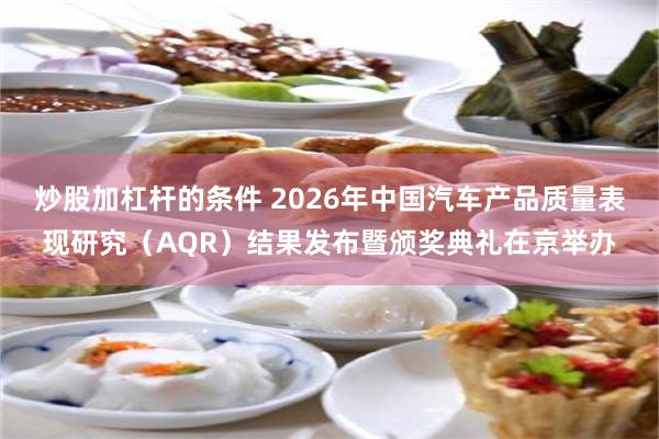炒股加杠杆的条件 2026年中国汽车产品质量表现研究（AQR）结果发布暨颁奖典礼在京举办