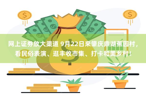 网上证劵放大渠道 9月22日来肇庆鼎湖蕉园村，看民俗表演、逛丰收市集、打卡和美乡村！