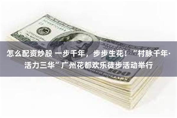 怎么配资炒股 一步千年，步步生花！“村脉千年·活力三华”广州花都欢乐徒步活动举行