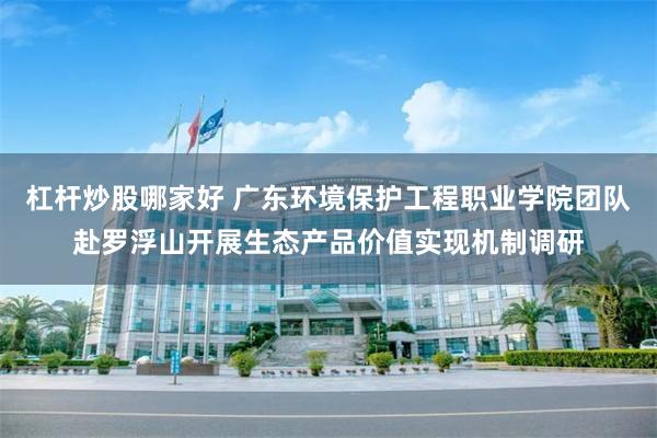 杠杆炒股哪家好 广东环境保护工程职业学院团队赴罗浮山开展生态产品价值实现机制调研