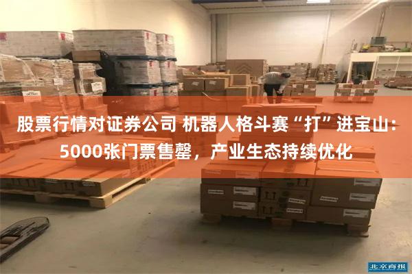 股票行情对证券公司 机器人格斗赛“打”进宝山：5000张门票售罄，产业生态持续优化