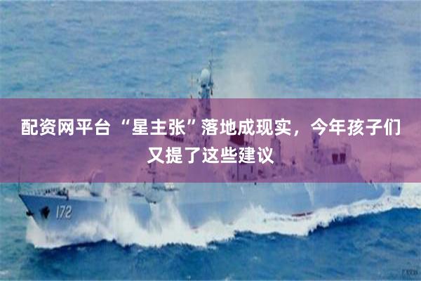 配资网平台 “星主张”落地成现实，今年孩子们又提了这些建议