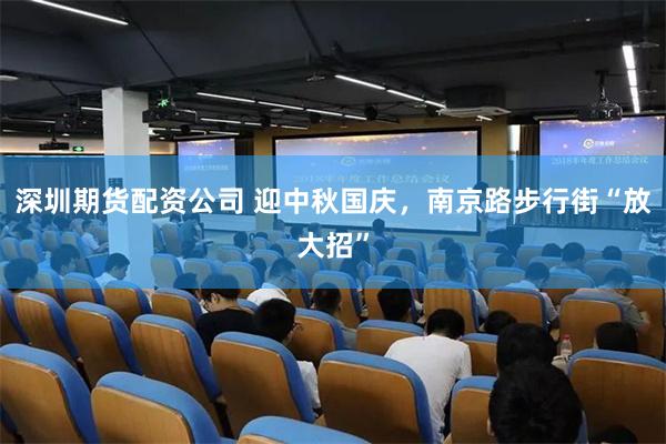 深圳期货配资公司 迎中秋国庆，南京路步行街“放大招”