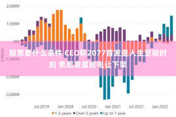 股票要什么条件 CEO称2077首发是人生至暗时刻 索尼凌晨致电让下架