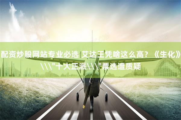 配资炒股网站专业必选 艾达王凭啥这么高？《生化》\