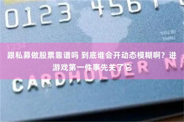 跟私募做股票靠谱吗 到底谁会开动态模糊啊？进游戏第一件事先关了它
