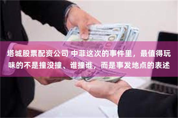 塔城股票配资公司 中菲这次的事件里，最值得玩味的不是撞没撞、谁撞谁，而是事发地点的表述