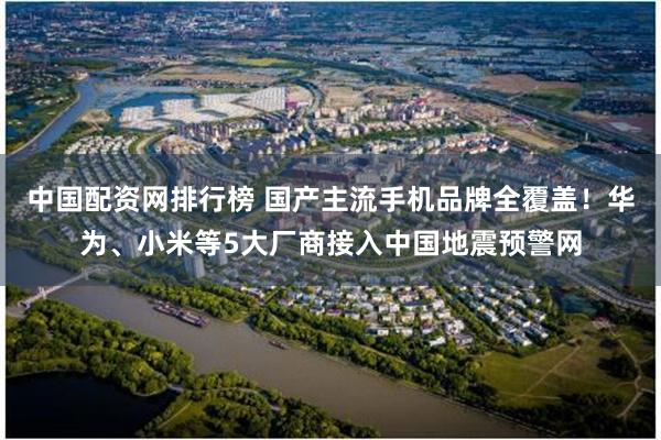 中国配资网排行榜 国产主流手机品牌全覆盖！华为、小米等5大厂商接入中国地震预警网