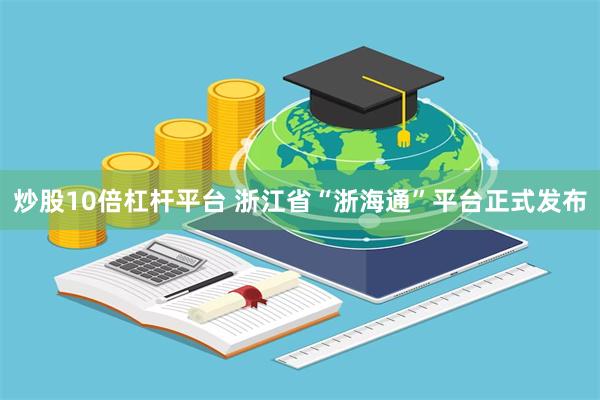 炒股10倍杠杆平台 浙江省“浙海通”平台正式发布