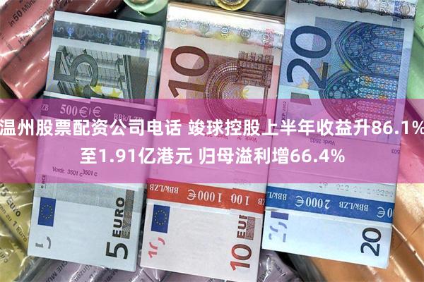 温州股票配资公司电话 竣球控股上半年收益升86.1%至1.91亿港元 归母溢利增66.4%