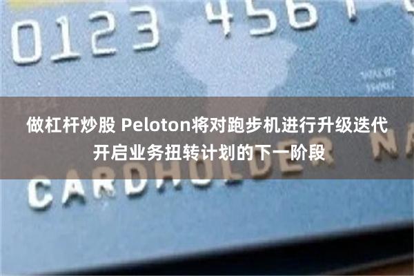 做杠杆炒股 Peloton将对跑步机进行升级迭代 开启业务扭转计划的下一阶段