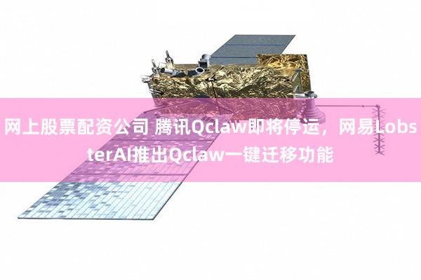 网上股票配资公司 腾讯Qclaw即将停运，网易LobsterAI推出Qclaw一键迁移功能
