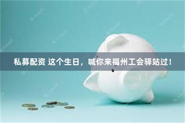 私募配资 这个生日，喊你来福州工会驿站过！