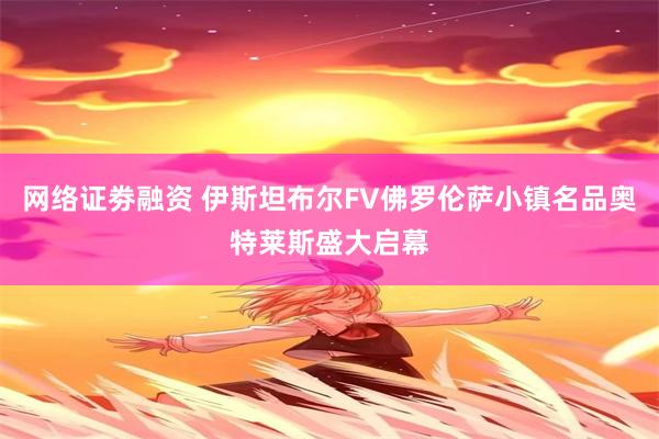 网络证劵融资 伊斯坦布尔FV佛罗伦萨小镇名品奥特莱斯盛大启幕