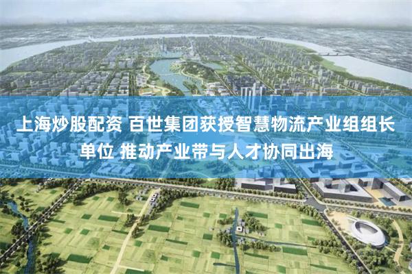 上海炒股配资 百世集团获授智慧物流产业组组长单位 推动产业带与人才协同出海