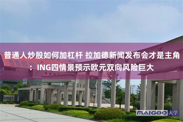 普通人炒股如何加杠杆 拉加德新闻发布会才是主角：ING四情景预示欧元双向风险巨大