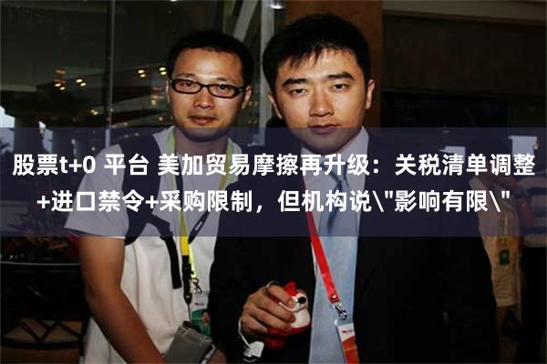 股票t+0 平台 美加贸易摩擦再升级：关税清单调整+进口禁令+采购限制，但机构说