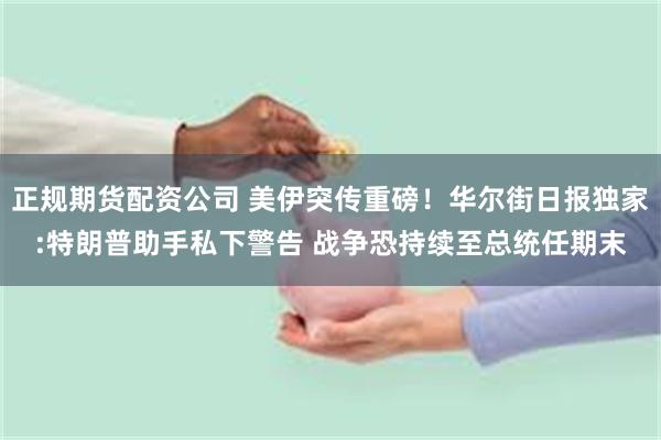 正规期货配资公司 美伊突传重磅！华尔街日报独家:特朗普助手私下警告 战争恐持续至总统任期末