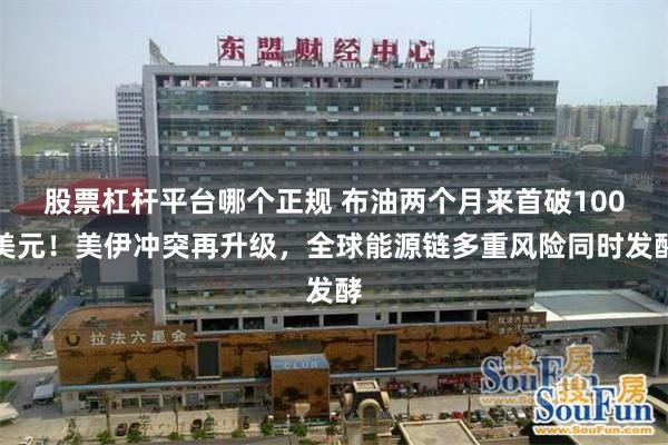 股票杠杆平台哪个正规 布油两个月来首破100美元！美伊冲突再升级，全球能源链多重风险同时发酵