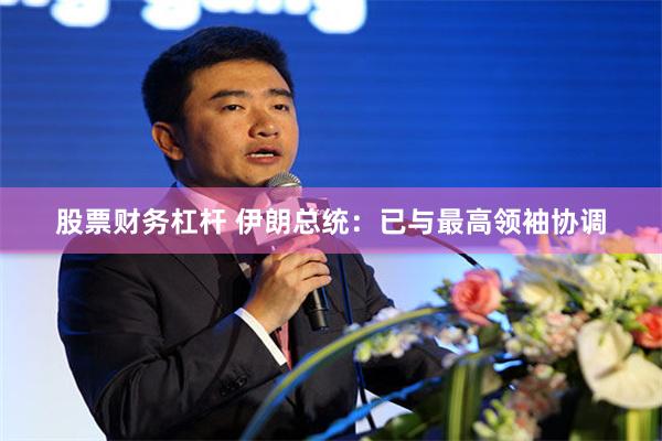 股票财务杠杆 伊朗总统：已与最高领袖协调