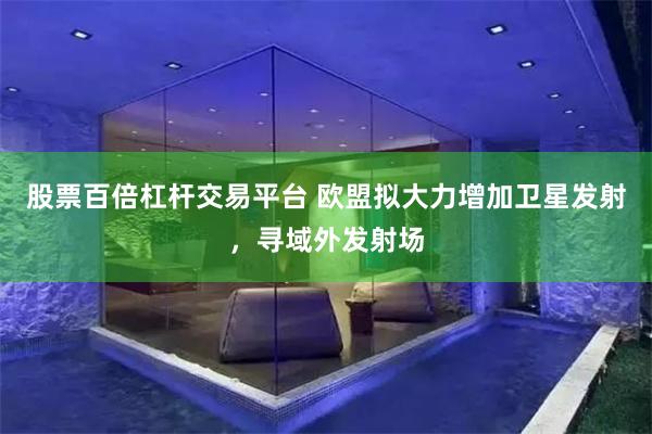 股票百倍杠杆交易平台 欧盟拟大力增加卫星发射，寻域外发射场