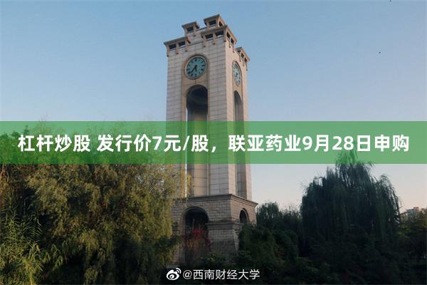 杠杆炒股 发行价7元/股，联亚药业9月28日申购