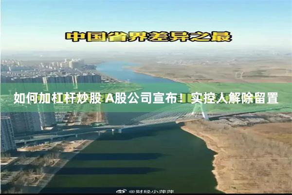 如何加杠杆炒股 A股公司宣布！实控人解除留置
