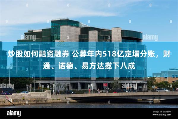 炒股如何融资融券 公募年内518亿定增分账，财通、诺德、易方达揽下八成