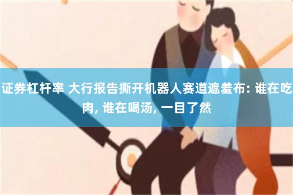 证券杠杆率 大行报告撕开机器人赛道遮羞布: 谁在吃肉, 谁在喝汤, 一目了然