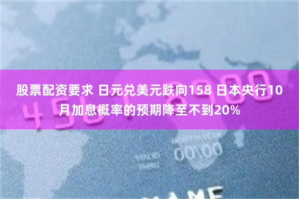 股票配资要求 日元兑美元跌向158 日本央行10月加息概率的预期降至不到20%