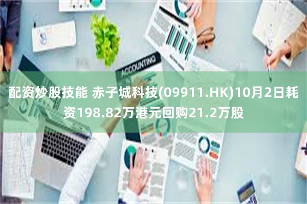 配资炒股技能 赤子城科技(09911.HK)10月2日耗资198.82万港元回购21.2万股