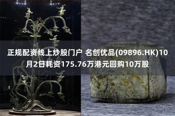 正规配资线上炒股门户 名创优品(09896.HK)10月2日耗资175.76万港元回购10万股