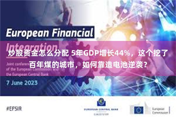 炒股资金怎么分配 5年GDP增长44%，这个挖了百年煤的城市，如何靠造电池逆袭？