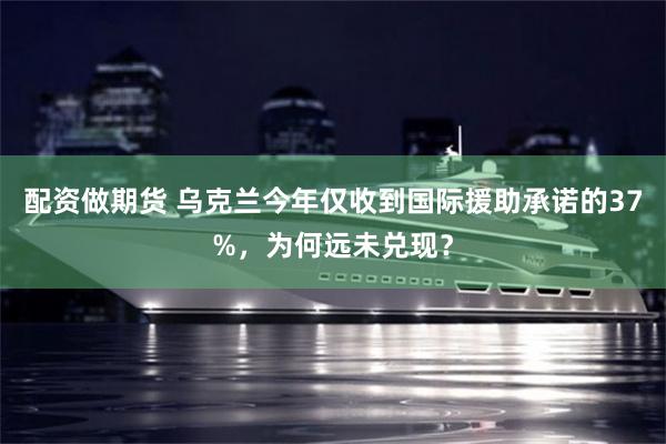 配资做期货 乌克兰今年仅收到国际援助承诺的37%，为何远未兑现？
