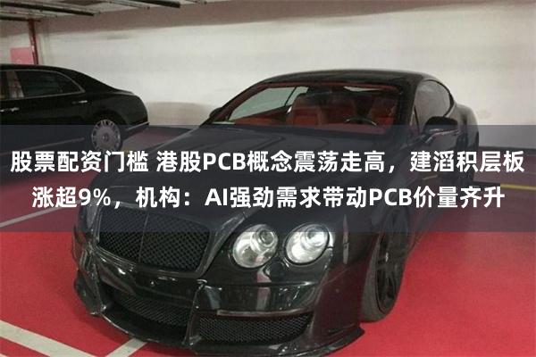 股票配资门槛 港股PCB概念震荡走高,建滔积层板涨超9%,机构:AI强劲需求带动PCB价量齐升