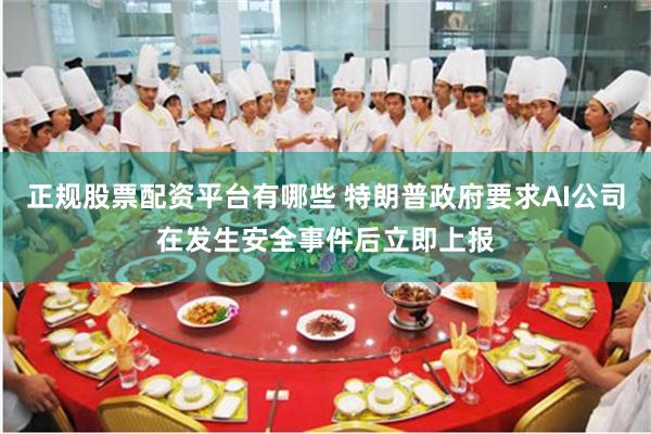 正规股票配资平台有哪些 特朗普政府要求AI公司在发生安全事件后立即上报