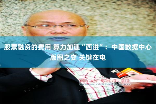 股票融资的费用 算力加速“西进”：中国数据中心版图之变 关键在电