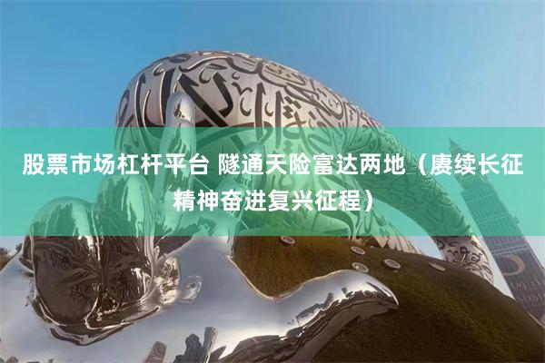 股票市场杠杆平台 隧通天险富达两地（赓续长征精神奋进复兴征程）