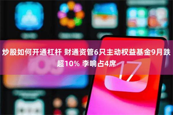 炒股如何开通杠杆 财通资管6只主动权益基金9月跌超10% 李响占4席