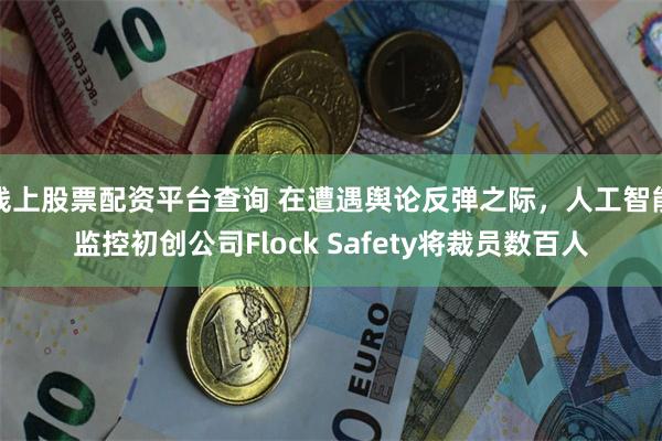 线上股票配资平台查询 在遭遇舆论反弹之际，人工智能监控初创公司Flock Safety将裁员数百人