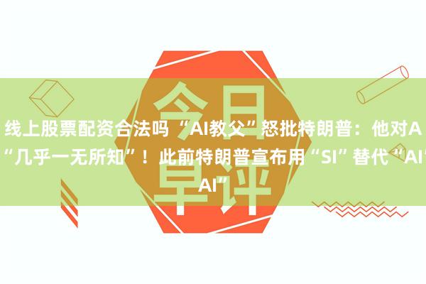 线上股票配资合法吗 “AI教父”怒批特朗普:他对AI“几乎一无所知”!此前特朗普宣布用“SI”替代“AI”