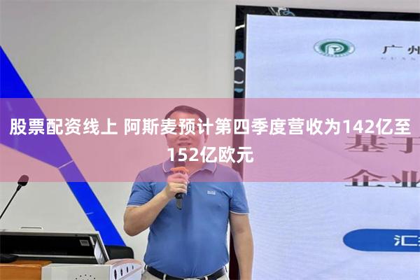 股票配资线上 阿斯麦预计第四季度营收为142亿至152亿欧元