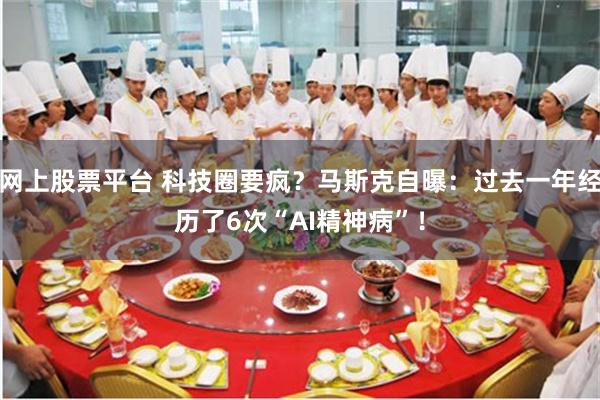 网上股票平台 科技圈要疯？马斯克自曝：过去一年经历了6次“AI精神病”！