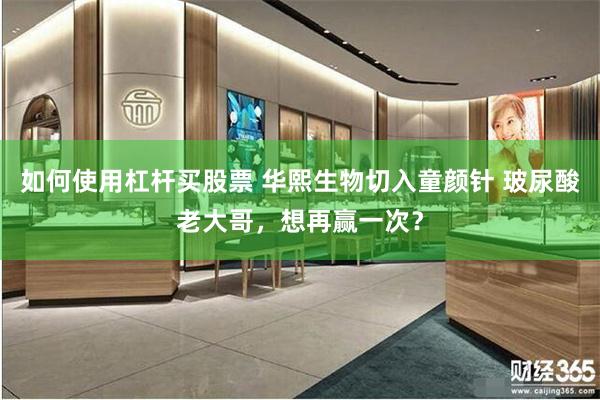 如何使用杠杆买股票 华熙生物切入童颜针 玻尿酸老大哥，想再赢一次？