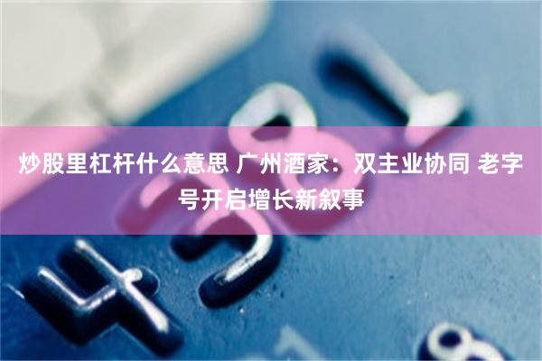 炒股里杠杆什么意思 广州酒家：双主业协同 老字号开启增长新叙事