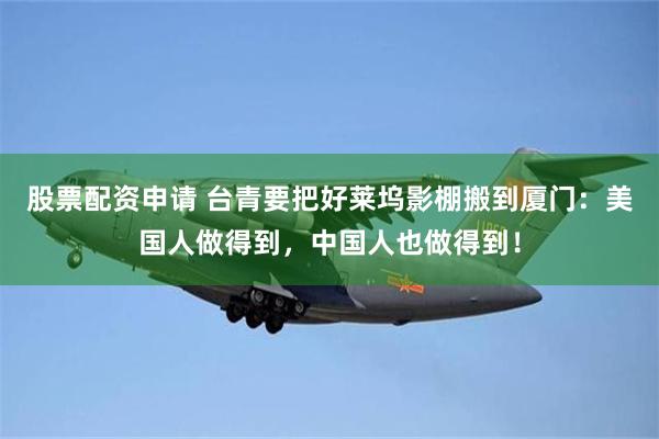 股票配资申请 台青要把好莱坞影棚搬到厦门：美国人做得到，中国人也做得到！
