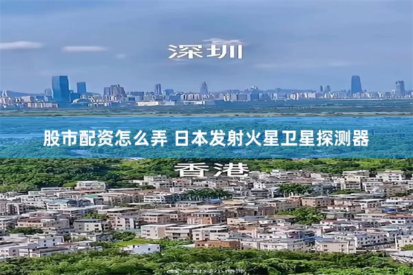 股市配资怎么弄 日本发射火星卫星探测器