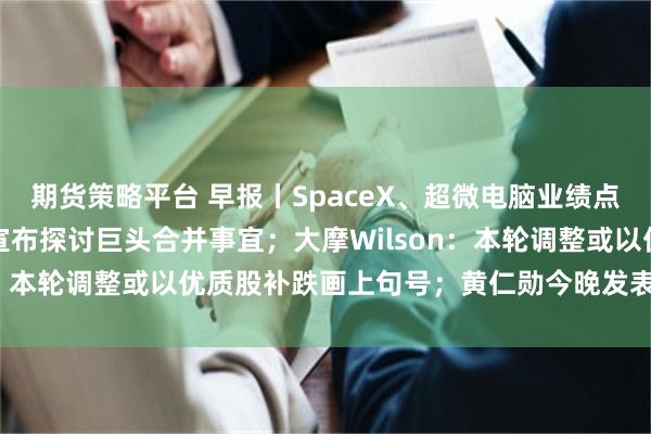 期货策略平台 早报丨SpaceX、超微电脑业绩点燃AI硬件预期！马斯克宣布探讨巨头合并事宜；大摩Wilson：本轮调整或以优质股补跌画上句号；黄仁勋今晚发表GTC演讲